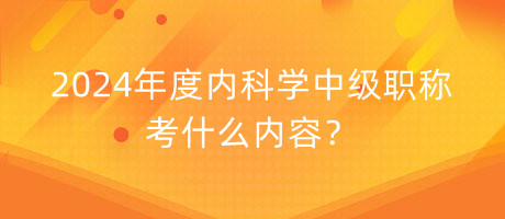 2024年度內(nèi)科學中級職稱考什么內(nèi)容？