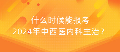 什么時候能報考2024年中西醫(yī)內(nèi)科主治？