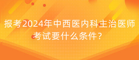 報(bào)考2024年中西醫(yī)內(nèi)科主治醫(yī)師考試要什么條件？