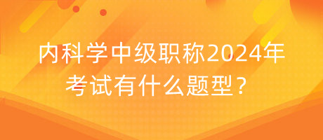 內科學中級職稱2024年考試有什么題型？