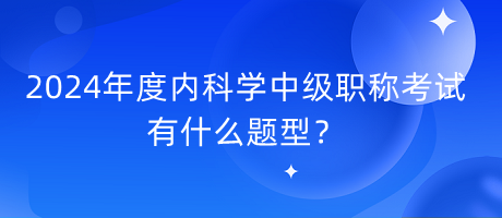 2024年度內(nèi)科學(xué)中級職稱考試有什么題型？