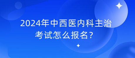 2024年中西醫(yī)內科主治考試怎么報名？