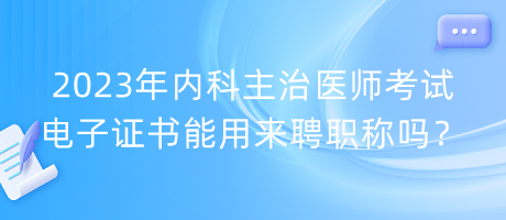 2023年內(nèi)科主治醫(yī)師考試電子證書能用來聘職稱嗎？