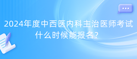 2024年度中西醫(yī)內(nèi)科主治醫(yī)師考試什么時(shí)候能報(bào)名？