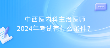 中西醫(yī)內(nèi)科主治醫(yī)師2024年考試有什么條件？