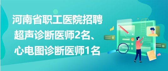 河南省職工醫(yī)院招聘超聲診斷醫(yī)師2名、心電圖診斷醫(yī)師1名