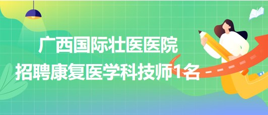 廣西國際壯醫(yī)醫(yī)院2023年7月招聘康復(fù)醫(yī)學(xué)科技師1名