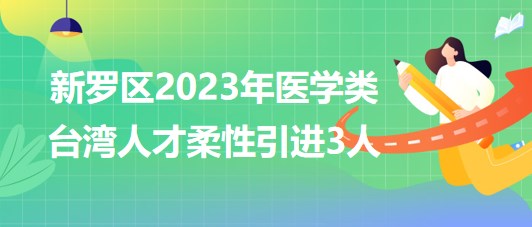 福建省龍巖市新羅區(qū)2023年醫(yī)學(xué)類臺灣人才柔性引進(jìn)3人