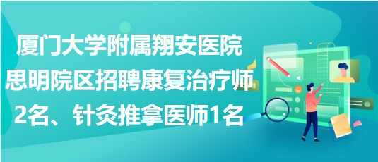 廈門大學附屬翔安醫(yī)院思明院區(qū)招聘康復治療師2名、針灸推拿醫(yī)師1名