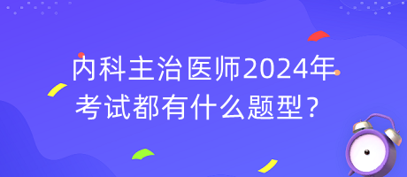 內(nèi)科主治醫(yī)師2024年考試都有什么題型？