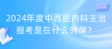 2024年度中西醫(yī)內(nèi)科主治報考是在什么時候？