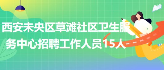 西安未央?yún)^(qū)草灘社區(qū)衛(wèi)生服務(wù)中心2023年招聘工作人員15人