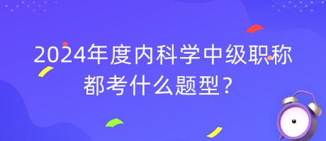 2024年度內(nèi)科學(xué)中級職稱都考什么題型？