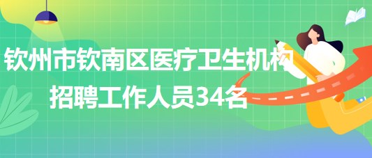 廣西欽州市欽南區(qū)醫(yī)療衛(wèi)生機構(gòu)2023年招聘工作人員34名