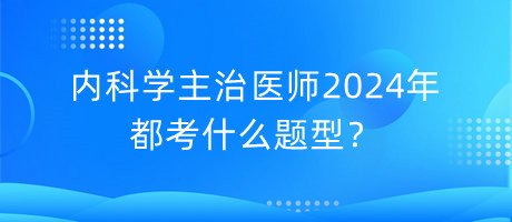 內(nèi)科學(xué)主治醫(yī)師2024年都考什么題型？