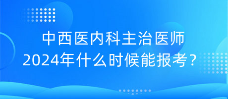 中西醫(yī)內科主治醫(yī)師2024年什么時候能報考？