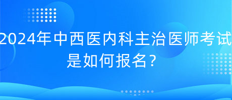 2024年中西醫(yī)內(nèi)科主治醫(yī)師考試是如何報(bào)名？