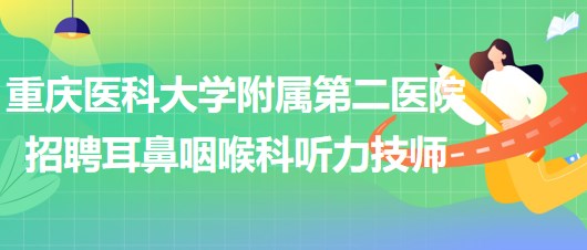 重慶醫(yī)科大學(xué)附屬第二醫(yī)院招聘耳鼻咽喉科聽(tīng)力技師（編外）1名