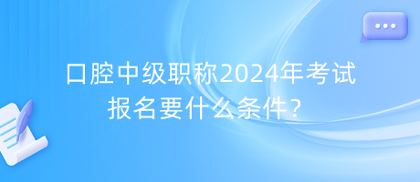 口腔中級職稱2024年考試報名要什么條件？