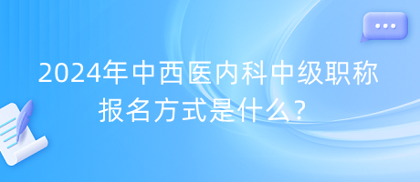 2024年中西醫(yī)內(nèi)科中級(jí)職稱報(bào)名方式是什么？