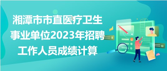 湘潭市市直醫(yī)療衛(wèi)生事業(yè)單位2023年招聘工作人員成績計(jì)算