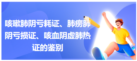 咳嗽肺陰虧耗證、肺癆肺陰虧損證、咳血陰虛肺熱證的鑒別