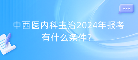 中西醫(yī)內(nèi)科主治2024年報(bào)考有什么條件？