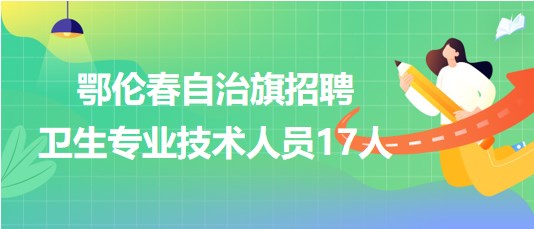 呼倫貝爾市鄂倫春自治旗2023年招聘衛(wèi)生專業(yè)技術人員17人