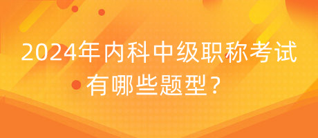 2024年內(nèi)科中級職稱考試有哪些題型？