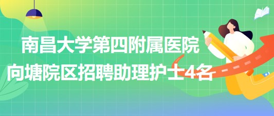 南昌大學(xué)第四附屬醫(yī)院向塘院區(qū)2023年8月招聘助理護士4名