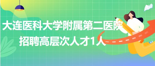 大連醫(yī)科大學(xué)附屬第二醫(yī)院2023年招聘高層次人才1人