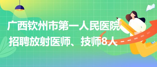 廣西欽州市第一人民醫(yī)院2023年招聘放射醫(yī)師、技師8人