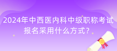 2024年中西醫(yī)內(nèi)科中級職稱考試報(bào)名采用什么方式？