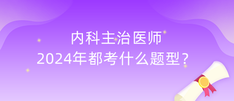 內(nèi)科主治醫(yī)師2024年都考什么題型？