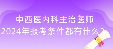 中西醫(yī)內(nèi)科主治醫(yī)師2024年報(bào)考條件都有什么？