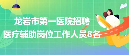 龍巖市第一醫(yī)院2023年8月招聘醫(yī)療輔助崗位工作人員8名