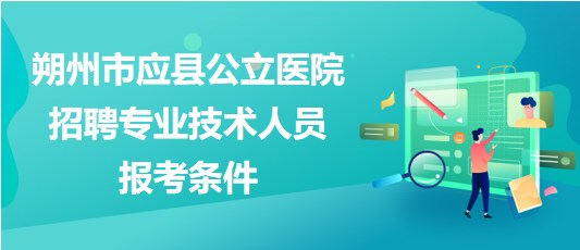 朔州市應(yīng)縣公立醫(yī)院2023年招聘專(zhuān)業(yè)技術(shù)人員報(bào)考條件