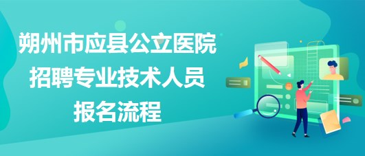 朔州市應縣公立醫(yī)院2023年招聘專業(yè)技術(shù)人員報名流程