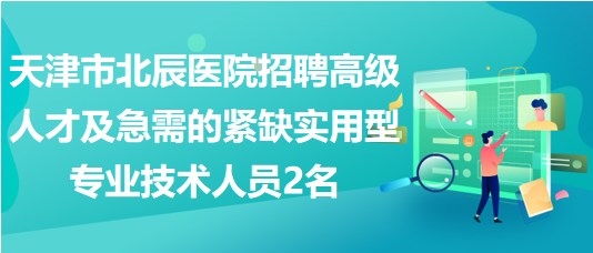 天津市北辰醫(yī)院招聘高級(jí)人才及急需的緊缺實(shí)用型專業(yè)技術(shù)人員2名