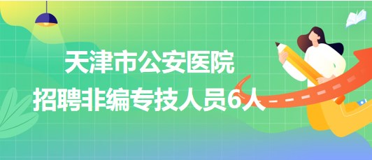 天津市公安醫(yī)院2023年招聘非編專技人員6人