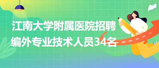 【無錫】江南大學附屬醫(yī)院2023年招聘編外專業(yè)技術人員34名