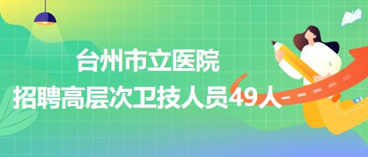 浙江省臺(tái)州市立醫(yī)院2023年招聘高層次衛(wèi)技人員49人