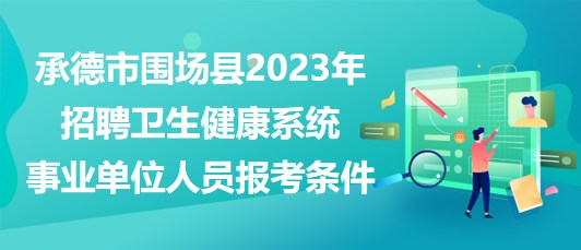 承德市圍場縣2023年招聘衛(wèi)生健康系統(tǒng)事業(yè)單位人員報考條件