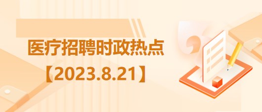 醫(yī)療衛(wèi)生招聘時事政治：2023年8月21日時政熱點整理