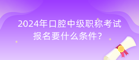 2024年口腔中級職稱考試報名要什么條件？