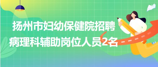 揚(yáng)州市婦幼保健院2023年8月招聘病理科輔助崗位人員2名