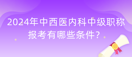 2024年中西醫(yī)內(nèi)科中級(jí)職稱報(bào)考有哪些條件？