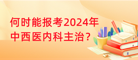 何時(shí)能報(bào)考2024年中西醫(yī)內(nèi)科主治？