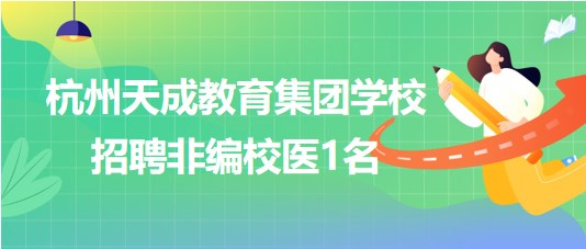 杭州天成教育集團學(xué)校2023年8月招聘非編校醫(yī)1名