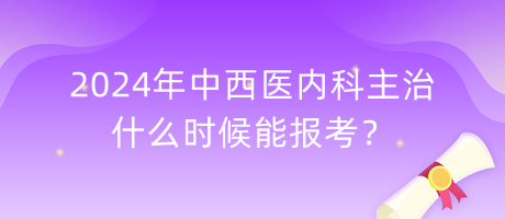 2024年中西醫(yī)內(nèi)科主治什么時(shí)候能報(bào)考？